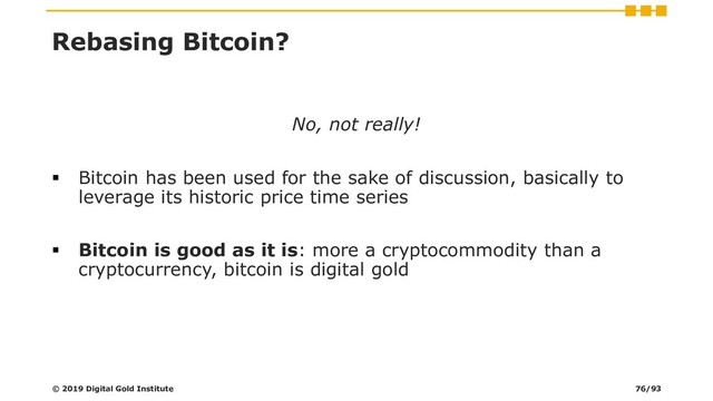 Rebasing Bitcoin?
No, not really!
▪ Bitcoin has been used for the sake of discussion, basically to
leverage its historic price time series
▪ Bitcoin is good as it is: more a cryptocommodity than a
cryptocurrency, bitcoin is digital gold
© 2019 Digital Gold Institute 76/93
