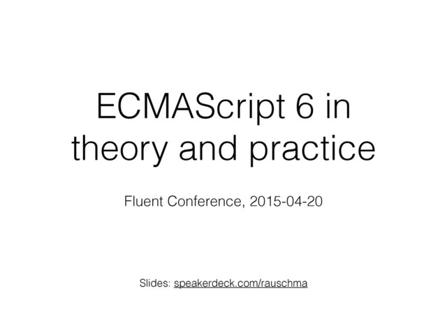 ECMAScript 6 in
theory and practice
Fluent Conference, 2015-04-20
Slides: speakerdeck.com/rauschma
