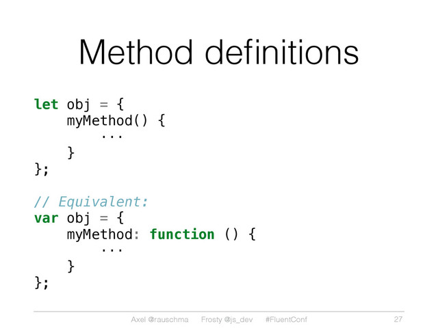 Axel @rauschma Frosty @js_dev #FluentConf
Method deﬁnitions
let obj = {
myMethod() {
···
}
};
// Equivalent:
var obj = {
myMethod: function () {
···
}
};
27
