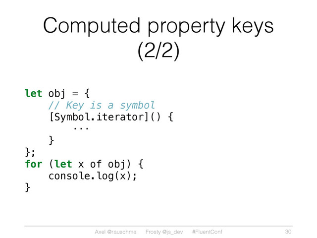 Axel @rauschma Frosty @js_dev #FluentConf
Computed property keys
(2/2)
let obj = {
// Key is a symbol
[Symbol.iterator]() {
···
}
};
for (let x of obj) {
console.log(x);
}
30
