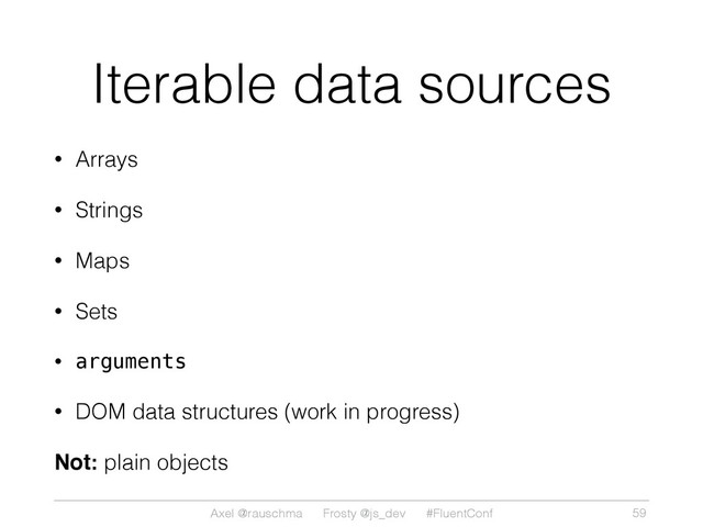 Axel @rauschma Frosty @js_dev #FluentConf
Iterable data sources
• Arrays
• Strings
• Maps
• Sets
• arguments
• DOM data structures (work in progress)
Not: plain objects
59
