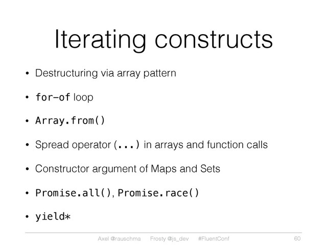 Axel @rauschma Frosty @js_dev #FluentConf
Iterating constructs
• Destructuring via array pattern
• for-of loop
• Array.from()
• Spread operator (...) in arrays and function calls
• Constructor argument of Maps and Sets
• Promise.all(), Promise.race()
• yield*
60
