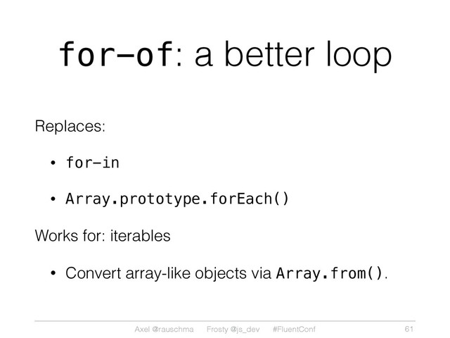 Axel @rauschma Frosty @js_dev #FluentConf
for-of: a better loop
Replaces:
• for-in
• Array.prototype.forEach()
Works for: iterables
• Convert array-like objects via Array.from().
61

