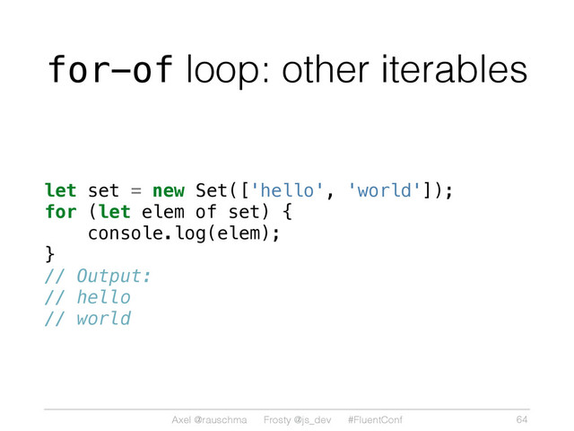 Axel @rauschma Frosty @js_dev #FluentConf
for-of loop: other iterables
let set = new Set(['hello', 'world']);
for (let elem of set) {
console.log(elem);
}
// Output:
// hello
// world
64
