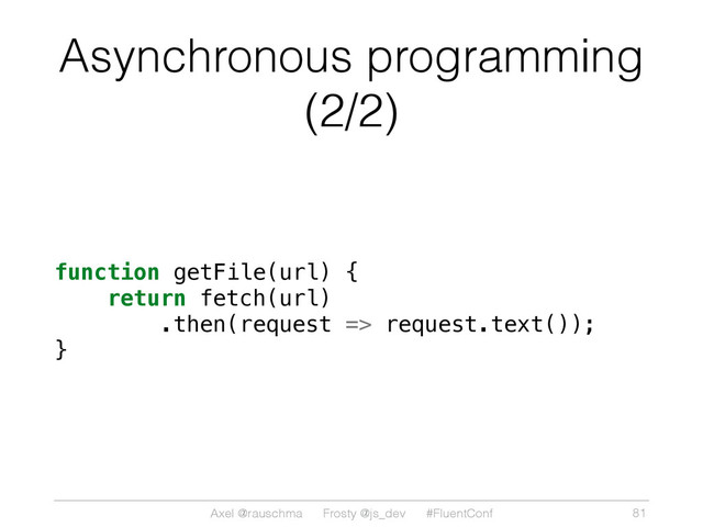 Axel @rauschma Frosty @js_dev #FluentConf
Asynchronous programming
(2/2)
function getFile(url) {
return fetch(url)
.then(request => request.text());
}
81
