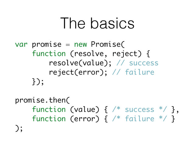 The basics
var promise = new Promise(
function (resolve, reject) {
resolve(value); // success
reject(error); // failure
});
promise.then(
function (value) { /* success */ },
function (error) { /* failure */ }
);
