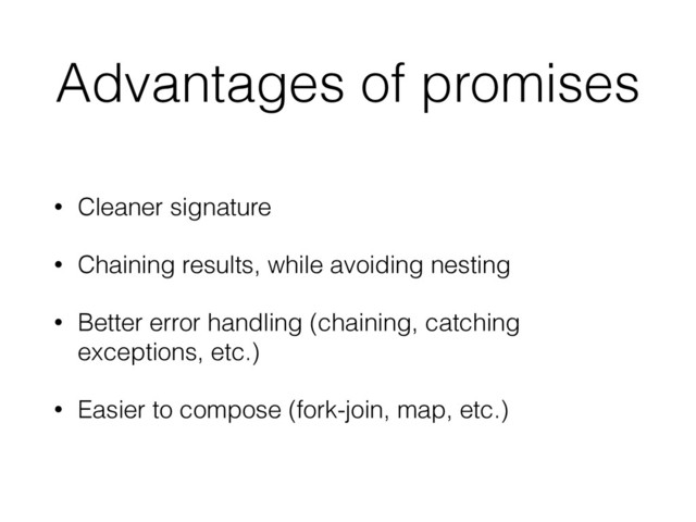 Advantages of promises
• Cleaner signature
• Chaining results, while avoiding nesting
• Better error handling (chaining, catching
exceptions, etc.)
• Easier to compose (fork-join, map, etc.)
