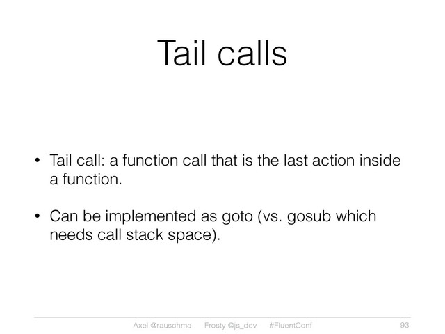 Axel @rauschma Frosty @js_dev #FluentConf
Tail calls
• Tail call: a function call that is the last action inside
a function.
• Can be implemented as goto (vs. gosub which
needs call stack space).
93
