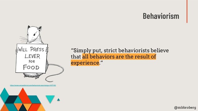 Behaviorism
“Simply put, strict behaviorists believe
that all behaviors are the result of
experience.”
@mbbroberg
https://www.verywellmind.com/behavioral-psychology-4157183
