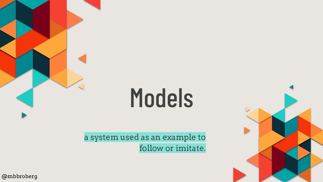 Models
a system used as an example to
follow or imitate.
@mbbroberg
