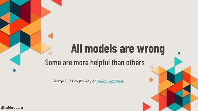 All models are wrong
Some are more helpful than others
~ George E. P. Box (by way of Simon Wardley)
@mbbroberg
