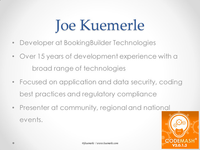 @jkuemerle / www.kuemerle.com
Joe Kuemerle
• Developer at BookingBuilder Technologies
• Over 15 years of development experience with a
broad range of technologies
• Focused on application and data security, coding
best practices and regulatory compliance
• Presenter at community, regional and national
events.
