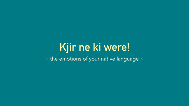 Kjir ne ki were!
~ the emotions of your native language ~
