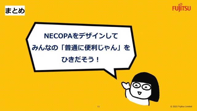 © 2023 Fujitsu Limited
まとめ
NECOPAをデザインして
みんなの「普通に便利じゃん」を
ひきだそう！
11
