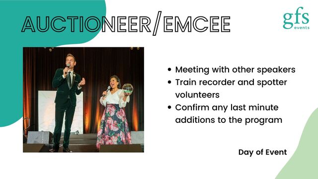 Meeting with other speakers
Train recorder and spotter
volunteers
Confirm any last minute
additions to the program
AUCTIONEER/EMCEE
Day of Event
