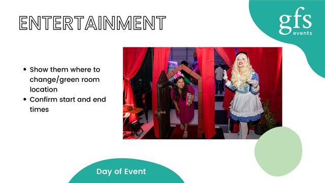 ENTERTAINMENT
Show them where to
change/green room
location
Confirm start and end
times
Day of Event

