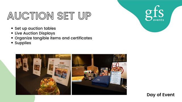 Set up auction tables
Live Auction Displays
Organize tangible items and certificates
Supplies
AUCTION SET UP
Day of Event
