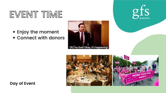 EVENT TIME
Enjoy the moment
Connect with donors
Day of Event
