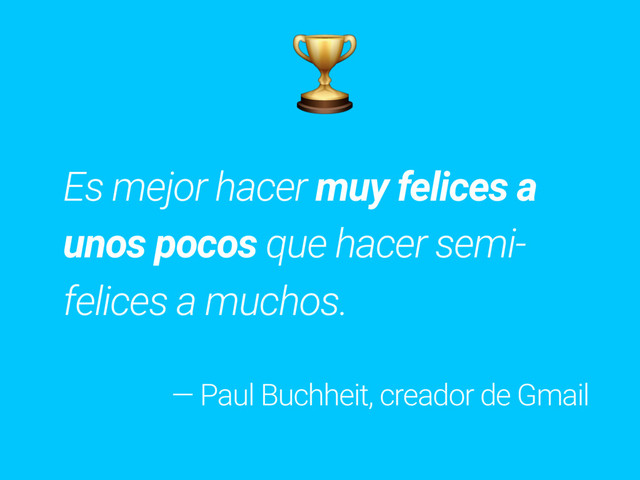 Es mejor hacer muy felices a
unos pocos que hacer semi-
felices a muchos.
— Paul Buchheit, creador de Gmail

