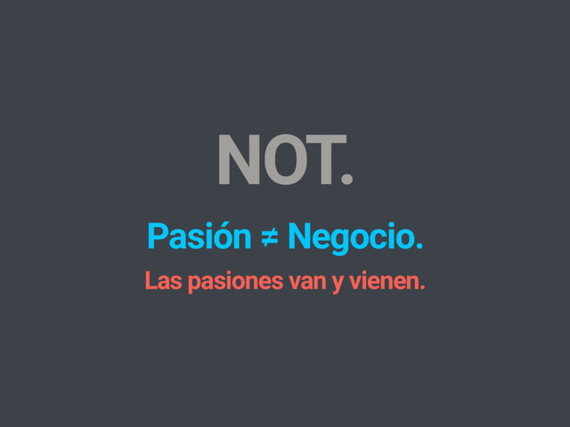 Pasión ≠ Negocio.
Las pasiones van y vienen.
NOT.
