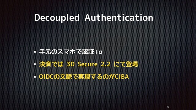 Decoupled Authentication
手元のスマホで認証+α
決済では 3D Secure 2.2 にて登場
OIDCの文脈で実現するのがCIBA


