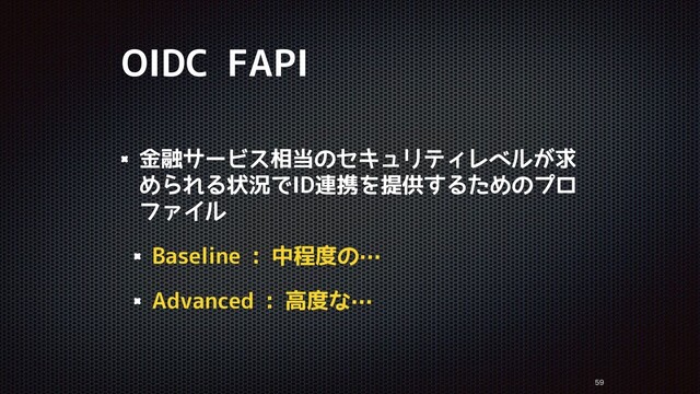 OIDC FAPI
金融サービス相当のセキュリティレベルが求
められる状況でID連携を提供するためのプロ
ファイル
Baseline : 中程度の…
Advanced : 高度な…


