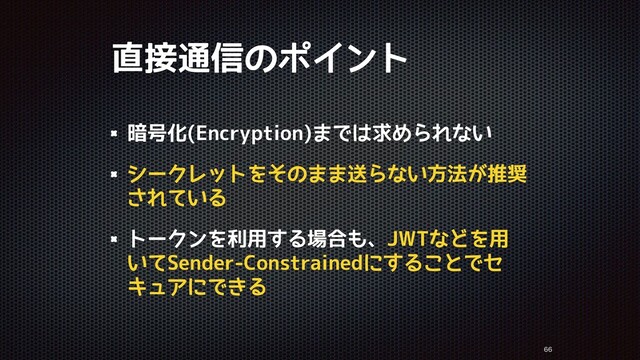 直接通信のポイント
暗号化(Encryption)までは求められない
シークレットをそのまま送らない方法が推奨
されている
トークンを利用する場合も、JWTなどを用
いてSender-Constrainedにすることでセ
キュアにできる


