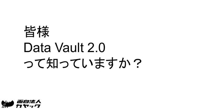 皆様　
Data Vault 2.0
って知っていますか？
