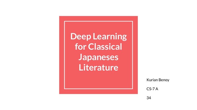 Deep Learning
for Classical
Japaneses
Literature
Kurian Benoy
CS-7 A
34
