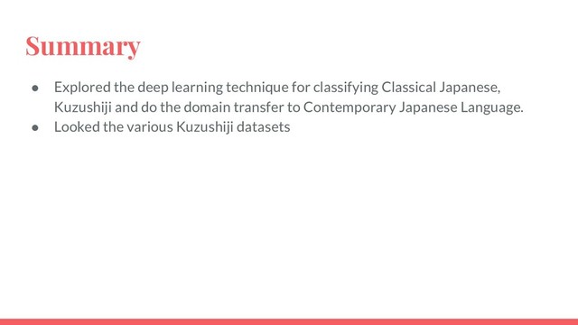 Summary
● Explored the deep learning technique for classifying Classical Japanese,
Kuzushiji and do the domain transfer to Contemporary Japanese Language.
● Looked the various Kuzushiji datasets
