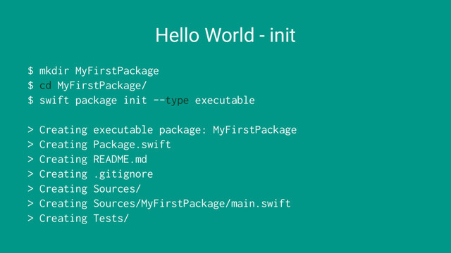 Hello World - init
$ mkdir MyFirstPackage
$ cd MyFirstPackage/
$ swift package init --type executable
> Creating executable package: MyFirstPackage
> Creating Package.swift
> Creating README.md
> Creating .gitignore
> Creating Sources/
> Creating Sources/MyFirstPackage/main.swift
> Creating Tests/
