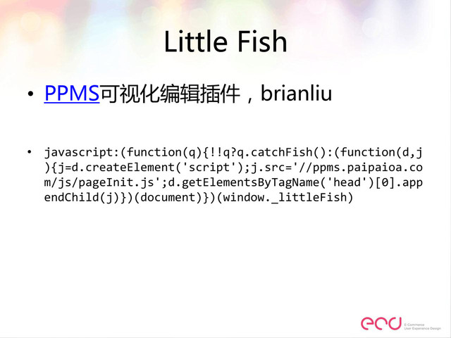 Little Fish
• PPMS可视化编辑插件，brianliu
• javascript:(function(q){!!q?q.catchFish():(function(d,j
){j=d.createElement('script');j.src='//ppms.paipaioa.co
m/js/pageInit.js';d.getElementsByTagName('head')[0].app
endChild(j)})(document)})(window._littleFish)
