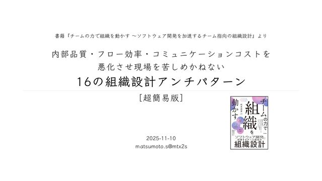 内部品質・フロー効率・コミュニケーションコストを悪化させ現場を苦しめかねない16の組織設計アンチパターン［超簡易版］ / 16 Organization Design Anti-Patterns for Software Development