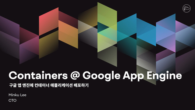 Containers @ Google App Engine
Minku Lee
CTO
