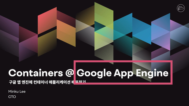 Containers @ Google App Engine
Minku Lee
CTO
