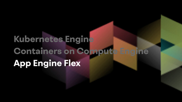 Kubernetes Engine
Containers on Compute Engine
App Engine Flex
