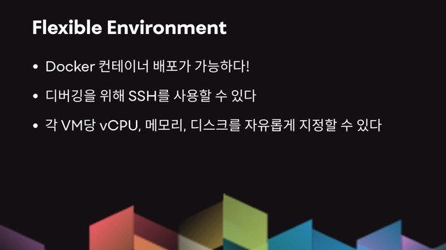 Flexible Environment
• Docker !
• SSH
• VM vCPU, ,
