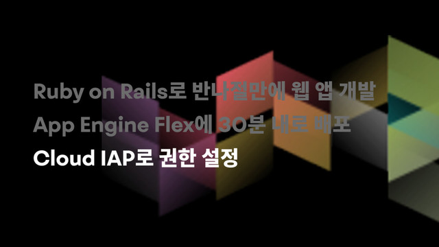 Ruby on Rails
App Engine Flex 30
Cloud IAP

