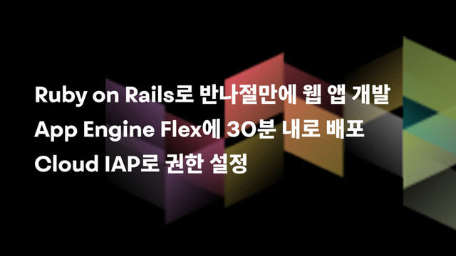 Ruby on Rails
App Engine Flex 30
Cloud IAP
