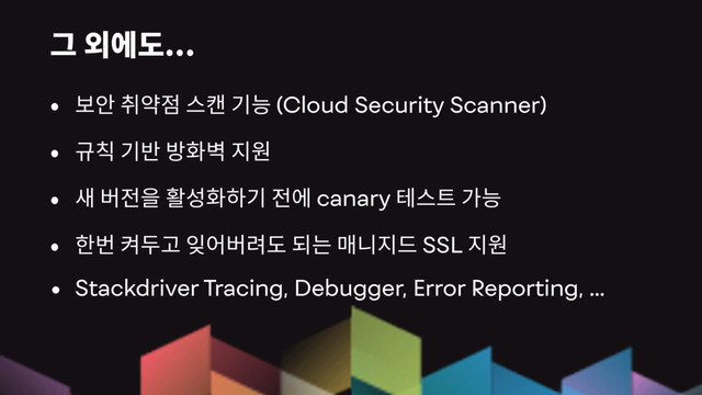 ...
(Cloud Security Scanner)
canary
SSL
• Stackdriver Tracing, Debugger, Error Reporting, …
