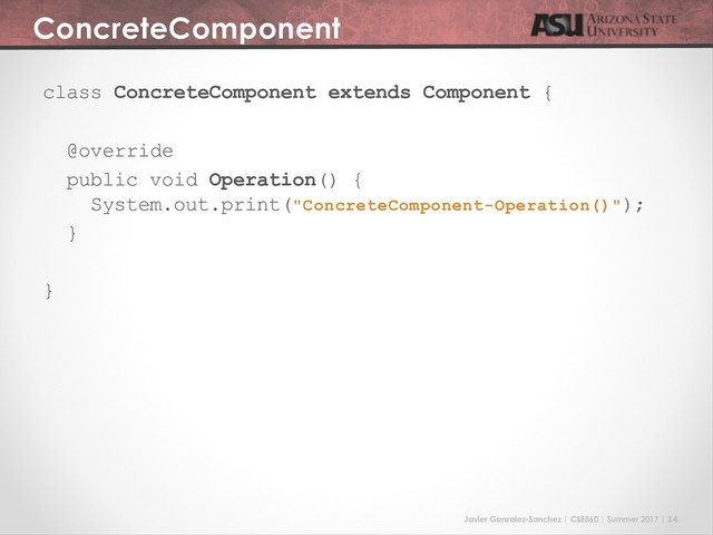 Javier Gonzalez-Sanchez | CSE360 | Summer 2017 | 14
ConcreteComponent
class ConcreteComponent extends Component {
@override
public void Operation() {
System.out.print("ConcreteComponent-Operation()");
}
}
