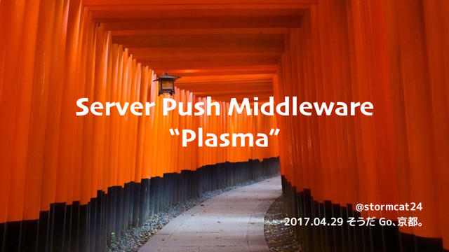 Server Push Middleware
“Plasma”
@stormcat24
2017.04.29 そうだ Go、京都。
