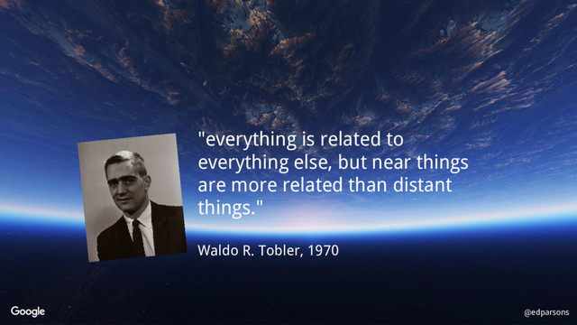 @edparsons
"everything is related to
everything else, but near things
are more related than distant
things."
Waldo R. Tobler, 1970

