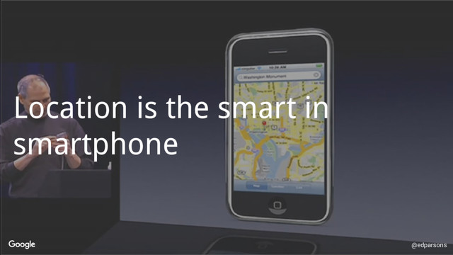 @edparsons
Location is the smart in
smartphone
