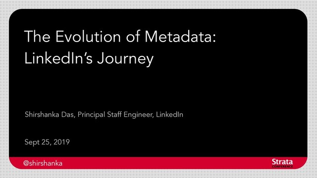 The Evolution of Metadata:
LinkedIn’s Journey
Sept 25, 2019
Shirshanka Das, Principal Staff Engineer, LinkedIn
@shirshanka
