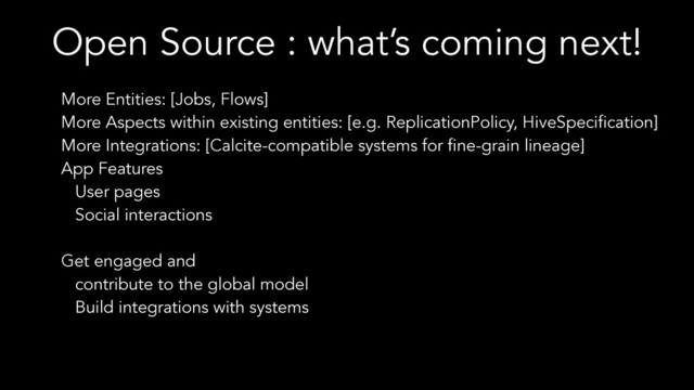 Open Source : what’s coming next!
More Entities: [Jobs, Flows]
More Aspects within existing entities: [e.g. ReplicationPolicy, HiveSpecification]
More Integrations: [Calcite-compatible systems for fine-grain lineage]
App Features
User pages
Social interactions
Get engaged and
contribute to the global model
Build integrations with systems
