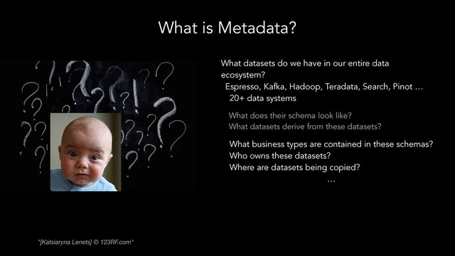 What is Metadata?
What datasets do we have in our entire data
ecosystem?
Espresso, Kafka, Hadoop, Teradata, Search, Pinot …
20+ data systems
What does their schema look like?
What datasets derive from these datasets?
What business types are contained in these schemas?
Who owns these datasets?
Where are datasets being copied?
…
"[Katsiaryna Lenets] © 123RF.com"
