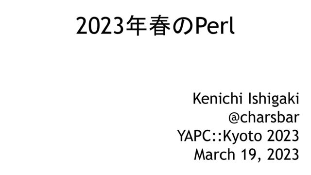 2023年春のPerl
Kenichi Ishigaki
@charsbar
YAPC::Kyoto 2023
March 19, 2023

