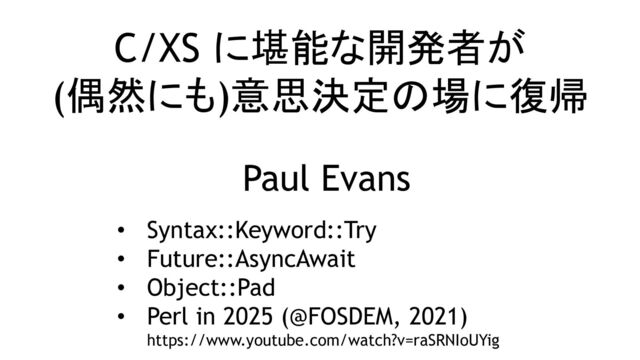 C/XS に堪能な開発者が
(偶然にも)意思決定の場に復帰
Paul Evans
• Syntax::Keyword::Try
• Future::AsyncAwait
• Object::Pad
• Perl in 2025 (@FOSDEM, 2021)
https://www.youtube.com/watch?v=raSRNIoUYig
