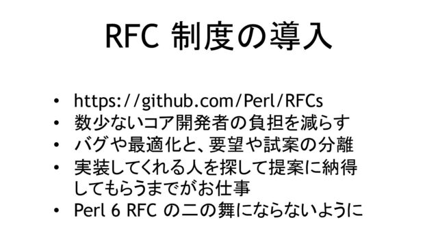 RFC 制度の導入
• https://github.com/Perl/RFCs
• 数少ないコア開発者の負担を減らす
• バグや最適化と、要望や試案の分離
• 実装してくれる人を探して提案に納得
してもらうまでがお仕事
• Perl 6 RFC の二の舞にならないように

